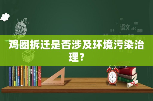 雞圈拆遷是否涉及環(huán)境污染治理？