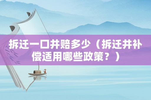 拆遷一口井賠多少（拆遷井補(bǔ)償適用哪些政策？）
