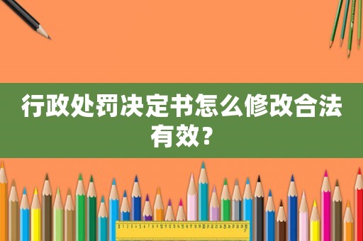 行政處罰決定書怎么修改合法有效？