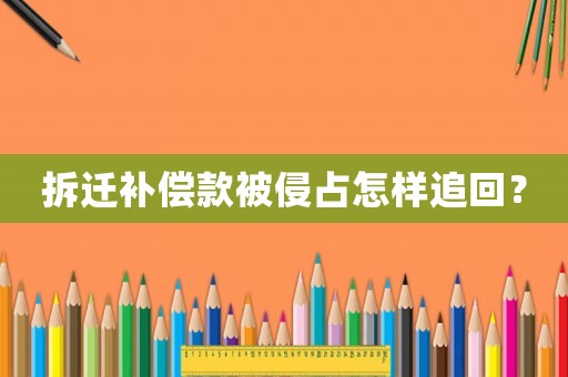 拆遷補(bǔ)償款被侵占怎樣追回？