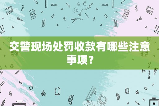 交警現(xiàn)場(chǎng)處罰收款有哪些注意事項(xiàng)？