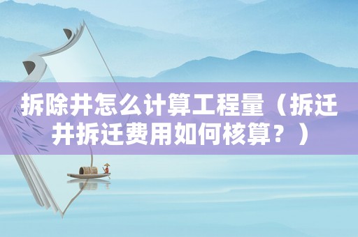 拆除井怎么計(jì)算工程量（拆遷井拆遷費(fèi)用如何核算？）