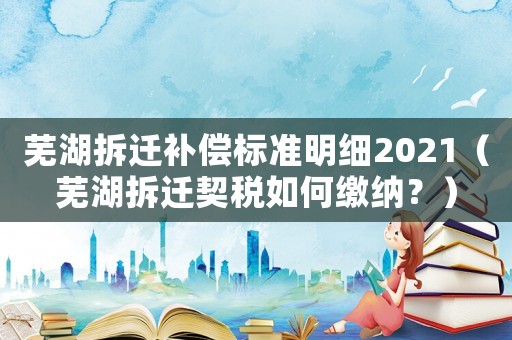 蕪湖拆遷補(bǔ)償標(biāo)準(zhǔn)明細(xì)2021（蕪湖拆遷契稅如何繳納？）