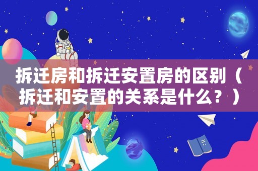 拆遷房和拆遷安置房的區(qū)別（拆遷和安置的關(guān)系是什么？）