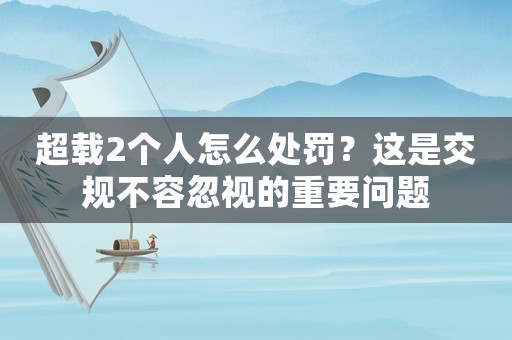 超載2個(gè)人怎么處罰？這是交規(guī)不容忽視的重要問(wèn)題