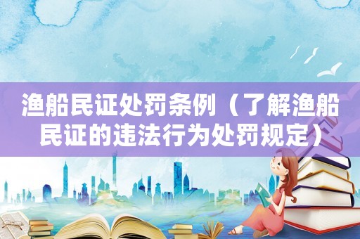 漁船民證處罰條例（了解漁船民證的違法行為處罰規(guī)定）