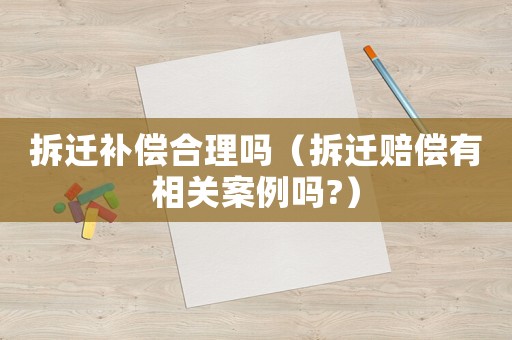 拆遷補償合理嗎（拆遷賠償有相關(guān)案例嗎?）