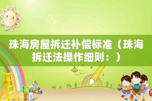 珠海房屋拆遷補(bǔ)償標(biāo)準(zhǔn)（珠海拆遷法操作細(xì)則：）
