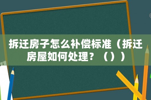 拆遷房子怎么補償標準（拆遷房屋如何處理？（））