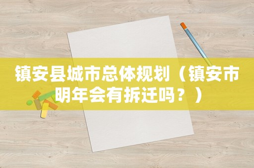 鎮(zhèn)安縣城市總體規(guī)劃（鎮(zhèn)安市明年會(huì)有拆遷嗎？）