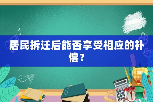 居民拆遷后能否享受相應(yīng)的補(bǔ)償？