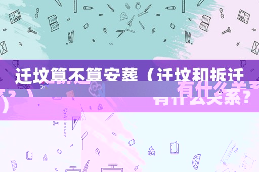 遷墳算不算安葬（遷墳和拆遷有什么關(guān)系？）