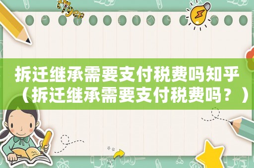 拆遷繼承需要支付稅費嗎知乎（拆遷繼承需要支付稅費嗎？）