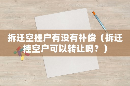 拆遷空掛戶有沒有補(bǔ)償（拆遷掛空戶可以轉(zhuǎn)讓嗎？）