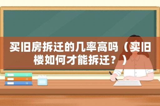 買舊房拆遷的幾率高嗎（買舊樓如何才能拆遷？）
