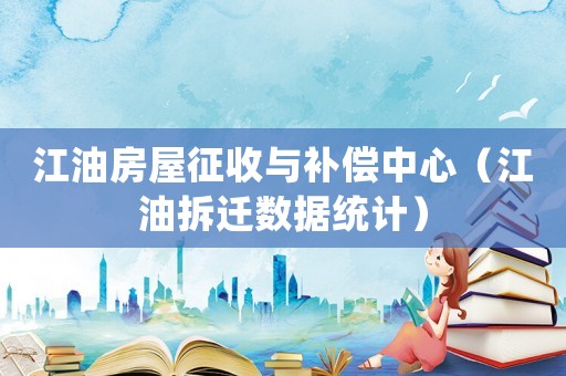 江油房屋征收與補(bǔ)償中心（江油拆遷數(shù)據(jù)統(tǒng)計(jì)）