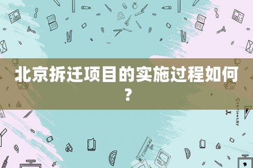 北京拆遷項(xiàng)目的實(shí)施過程如何？