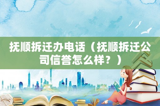 撫順拆遷辦電話（撫順拆遷公司信譽(yù)怎么樣？）