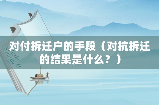 對(duì)付拆遷戶的手段（對(duì)抗拆遷的結(jié)果是什么？）