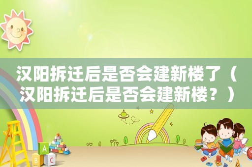 漢陽拆遷后是否會(huì)建新樓了（漢陽拆遷后是否會(huì)建新樓？）