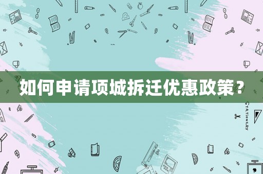 如何申請項城拆遷優(yōu)惠政策？