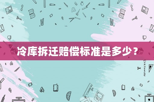冷庫拆遷賠償標(biāo)準(zhǔn)是多少？