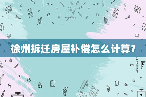 徐州拆遷房屋補(bǔ)償怎么計(jì)算？