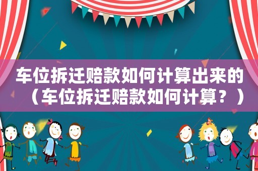 車位拆遷賠款如何計算出來的（車位拆遷賠款如何計算？）