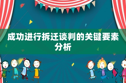 成功進(jìn)行拆遷談判的關(guān)鍵要素分析