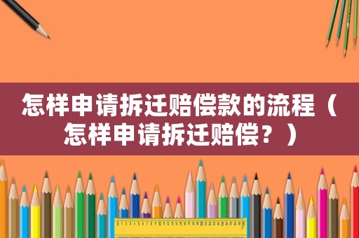 怎樣申請(qǐng)拆遷賠償款的流程（怎樣申請(qǐng)拆遷賠償？）