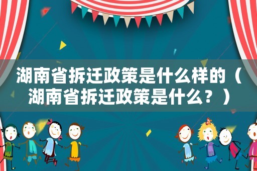 湖南省拆遷政策是什么樣的（湖南省拆遷政策是什么？）