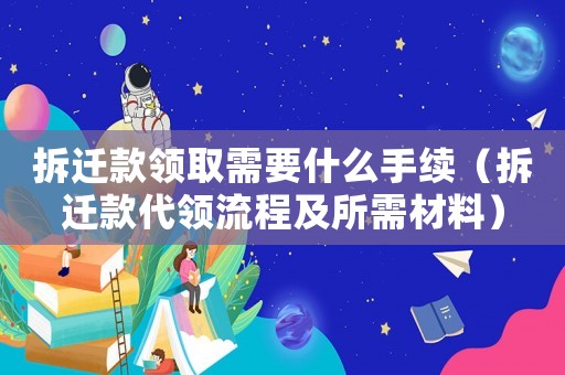 拆遷款領(lǐng)取需要什么手續(xù)（拆遷款代領(lǐng)流程及所需材料）