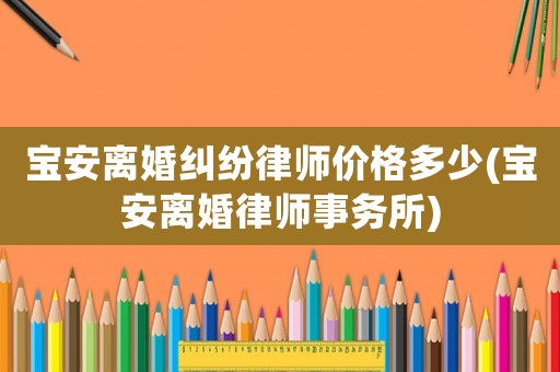 寶安離婚糾紛律師價(jià)格多少(寶安離婚律師事務(wù)所)