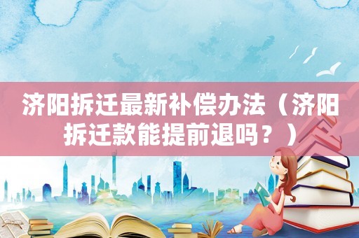 濟(jì)陽拆遷最新補償辦法（濟(jì)陽拆遷款能提前退嗎？）