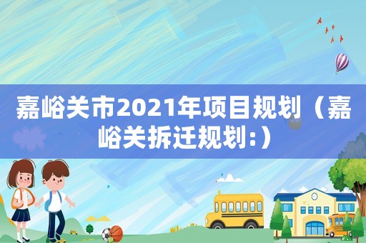 嘉峪關(guān)市2021年項目規(guī)劃（嘉峪關(guān)拆遷規(guī)劃:）