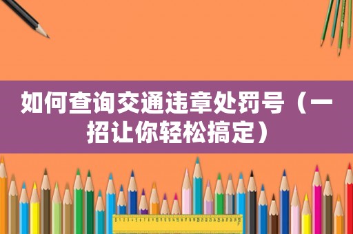 如何查詢交通違章處罰號(hào)（一招讓你輕松搞定）