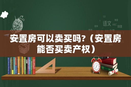 安置房可以賣買嗎?（安置房能否買賣產(chǎn)權(quán)）
