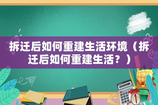 拆遷后如何重建生活環(huán)境（拆遷后如何重建生活？）