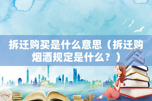 拆遷購買是什么意思（拆遷購煙酒規(guī)定是什么？）