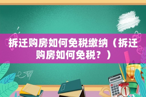 拆遷購房如何免稅繳納（拆遷購房如何免稅？）