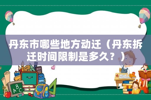 丹東市哪些地方動(dòng)遷（丹東拆遷時(shí)間限制是多久？）