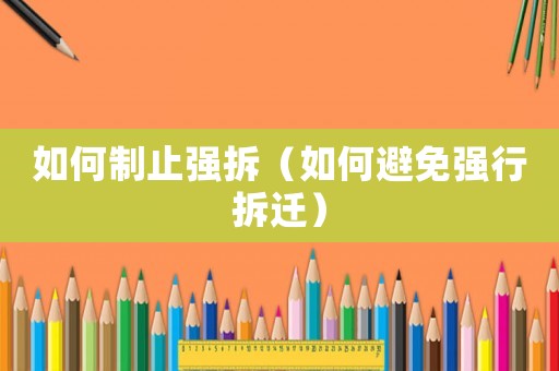 如何制止強(qiáng)拆（如何避免強(qiáng)行拆遷）