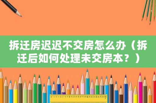 拆遷房遲遲不交房怎么辦（拆遷后如何處理未交房本？）