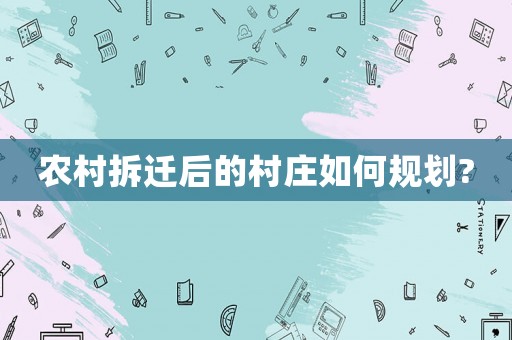 農(nóng)村拆遷后的村莊如何規(guī)劃?