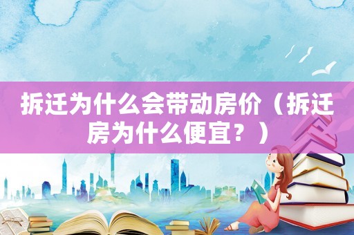 拆遷為什么會(huì)帶動(dòng)房?jī)r(jià)（拆遷房為什么便宜？）