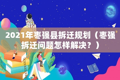 2021年棗強縣拆遷規(guī)劃（棗強拆遷問題怎樣解決？）