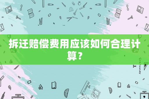 拆遷賠償費用應(yīng)該如何合理計算？