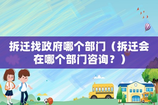 拆遷找政府哪個(gè)部門（拆遷會(huì)在哪個(gè)部門咨詢？）