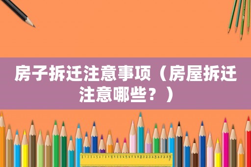 房子拆遷注意事項（房屋拆遷注意哪些？）
