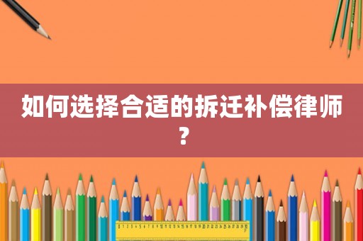 如何選擇合適的拆遷補償律師？